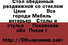 Стол обеденный раздвижной со стеклом › Цена ­ 20 000 - Все города Мебель, интерьер » Столы и стулья   . Псковская обл.,Псков г.